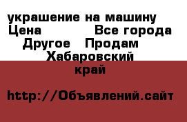 украшение на машину  › Цена ­ 2 000 - Все города Другое » Продам   . Хабаровский край